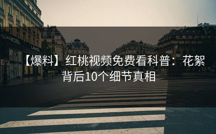 【爆料】红桃视频免费看科普：花絮背后10个细节真相