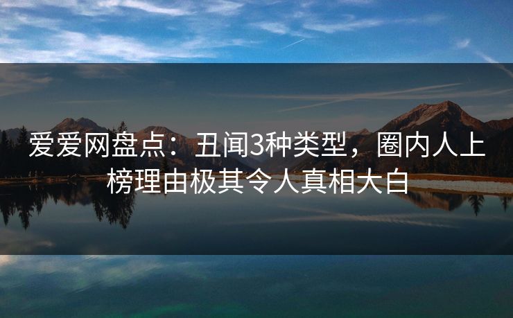 爱爱网盘点：丑闻3种类型，圈内人上榜理由极其令人真相大白