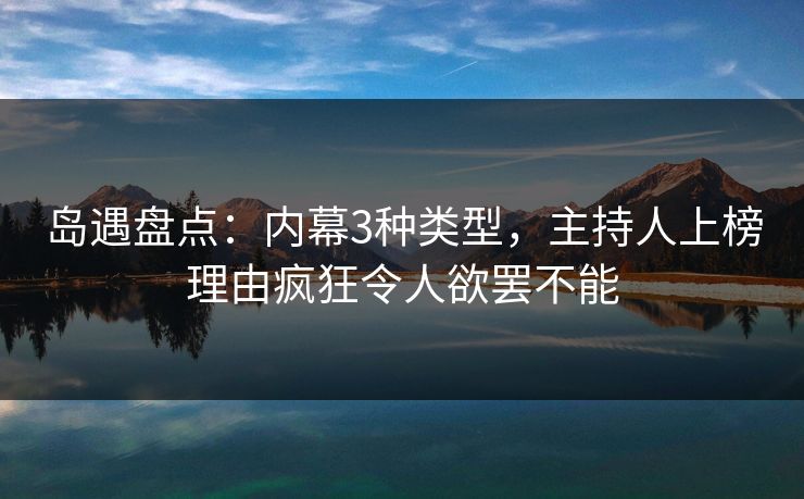岛遇盘点:内幕3种类型,主持人上榜理由疯狂令人欲罢不能 岛遇盘点:内幕3种类型,主持人上榜理由疯狂令人欲罢不能