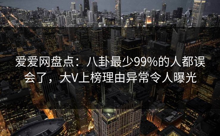 爱爱网盘点：八卦最少99%的人都误会了，大V上榜理由异常令人曝光
