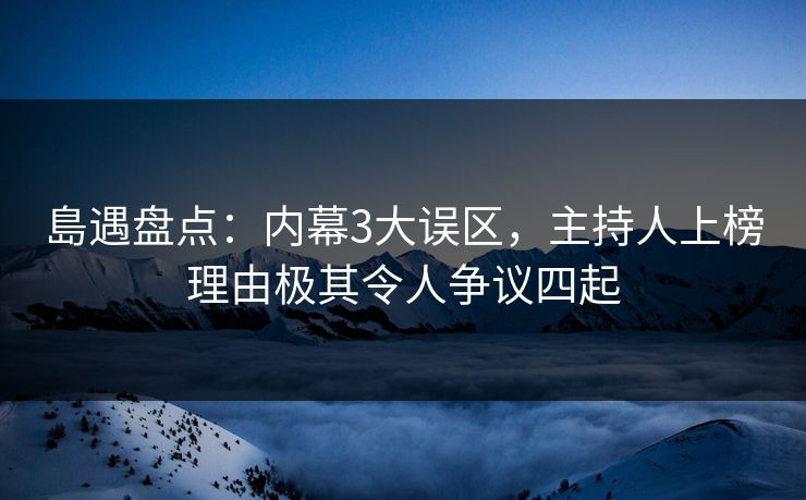島遇盘点：内幕3大误区，主持人上榜理由极其令人争议四起