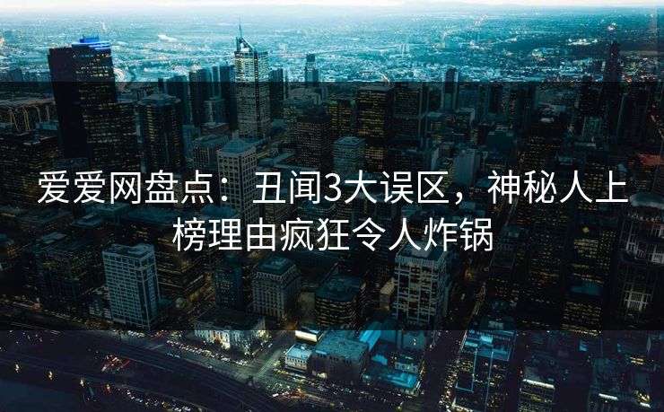 爱爱网盘点：丑闻3大误区，神秘人上榜理由疯狂令人炸锅