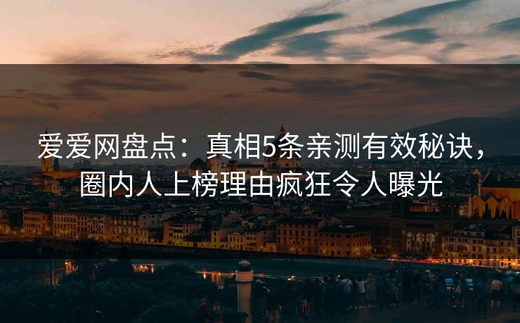 爱爱网盘点：真相5条亲测有效秘诀，圈内人上榜理由疯狂令人曝光