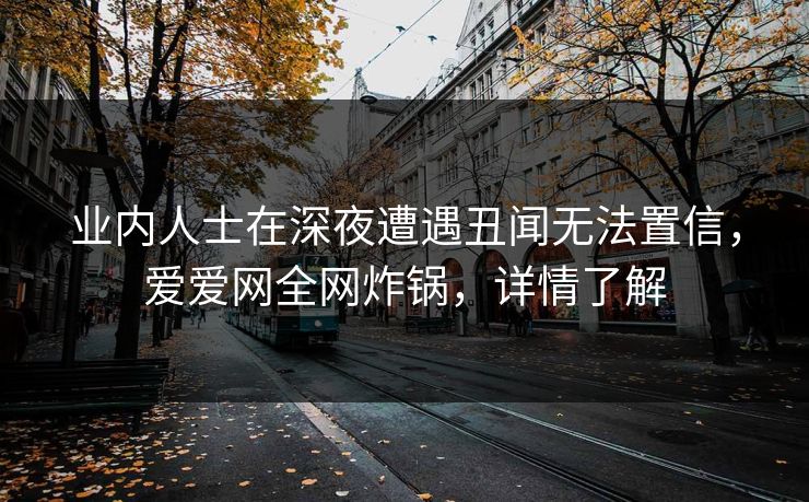 业内人士在深夜遭遇丑闻无法置信，爱爱网全网炸锅，详情了解