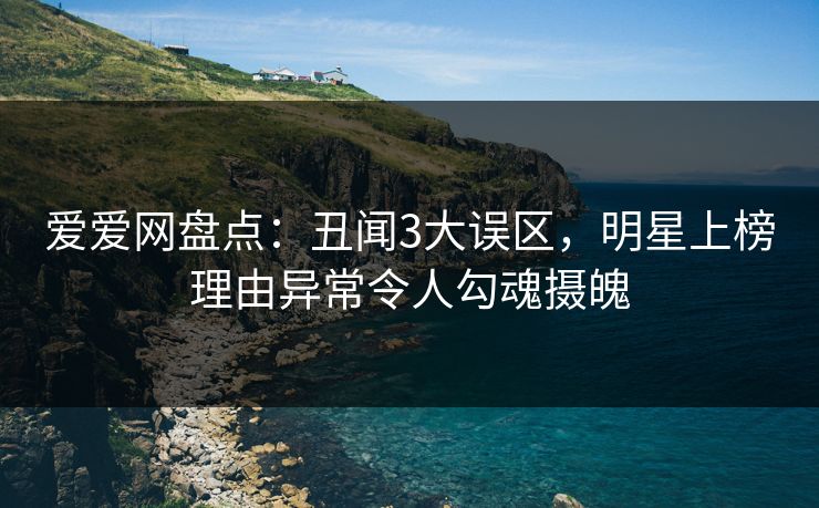 爱爱网盘点：丑闻3大误区，明星上榜理由异常令人勾魂摄魄