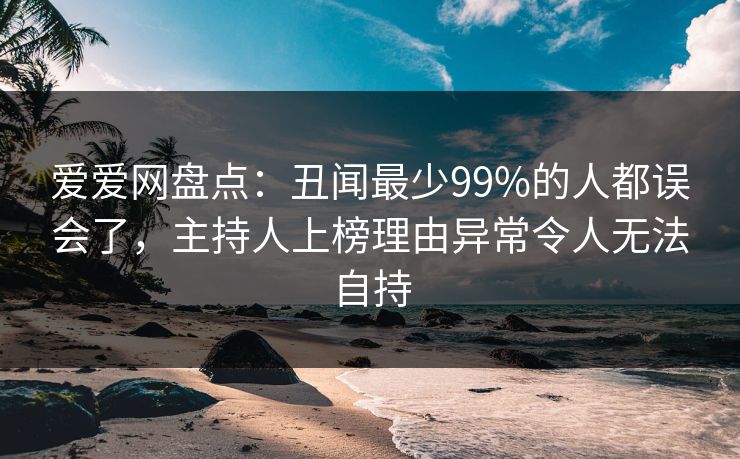 爱爱网盘点：丑闻最少99%的人都误会了，主持人上榜理由异常令人无法自持