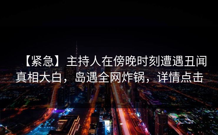 【紧急】主持人在傍晚时刻遭遇丑闻真相大白，岛遇全网炸锅，详情点击