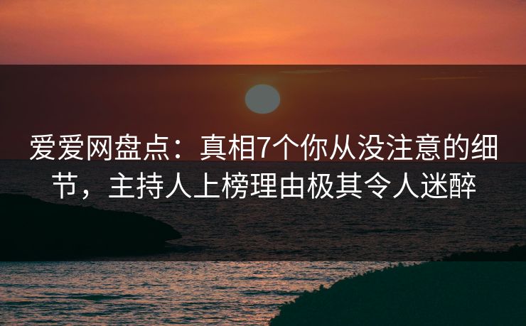 爱爱网盘点：真相7个你从没注意的细节，主持人上榜理由极其令人迷醉