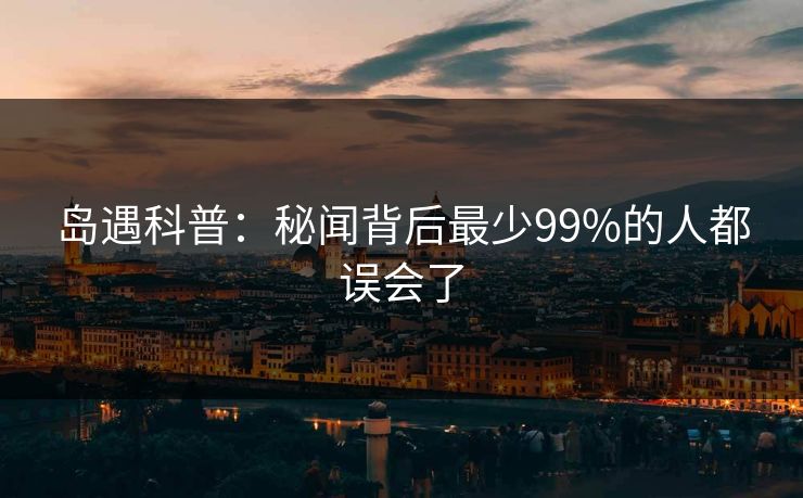 岛遇科普:秘闻背后最少99%的人都误会了