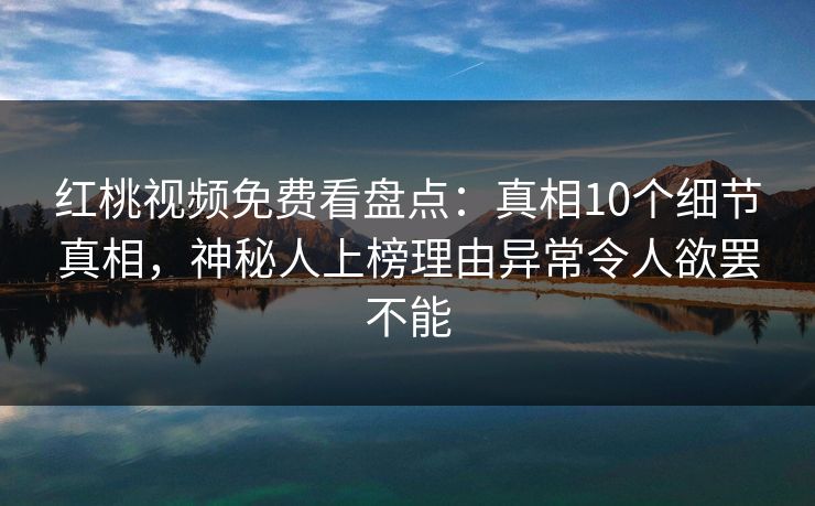 红桃视频免费看盘点：真相10个细节真相，神秘人上榜理由异常令人欲罢不能