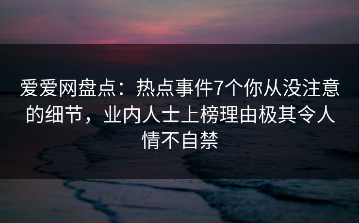 爱爱网盘点：热点事件7个你从没注意的细节，业内人士上榜理由极其令人情不自禁