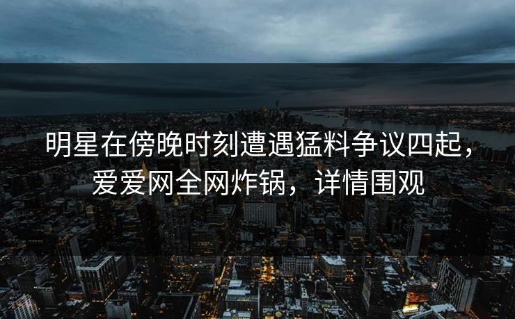 明星在傍晚时刻遭遇猛料争议四起,爱爱网全网炸锅,详情围观