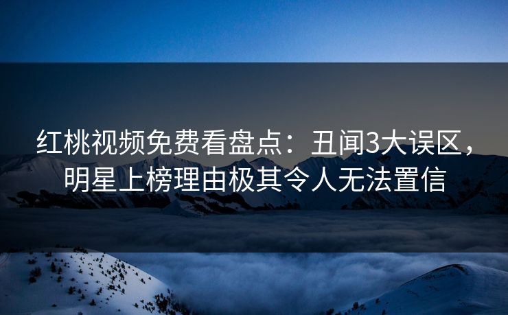 红桃视频免费看盘点：丑闻3大误区，明星上榜理由极其令人无法置信