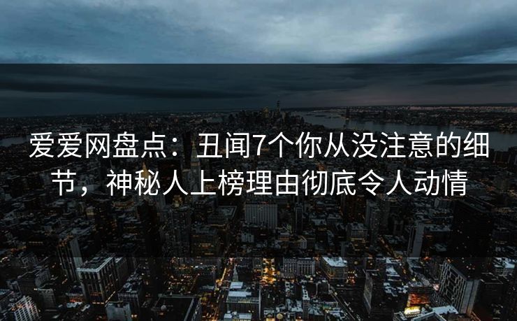 爱爱网盘点：丑闻7个你从没注意的细节，神秘人上榜理由彻底令人动情