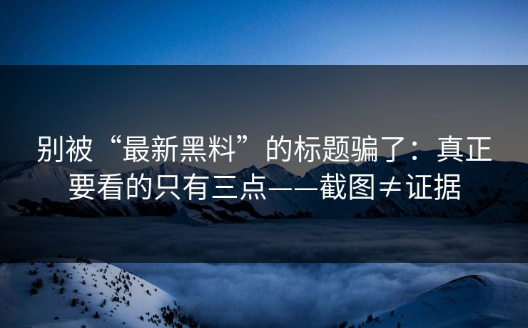 别被“最新黑料”的标题骗了：真正要看的只有三点——截图≠证据
