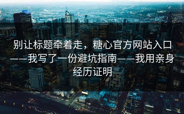 别让标题牵着走，糖心官方网站入口——我写了一份避坑指南——我用亲身经历证明