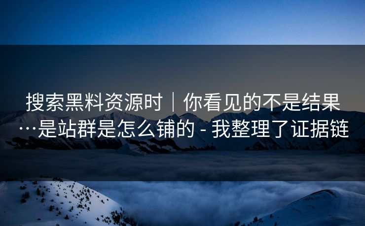 搜索黑料资源时｜你看见的不是结果…是站群是怎么铺的 - 我整理了证据链