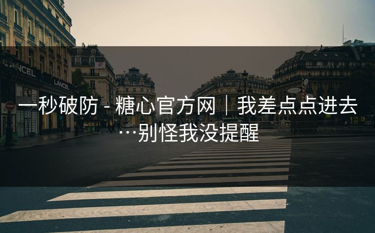 一秒破防 - 糖心官方网｜我差点点进去…别怪我没提醒