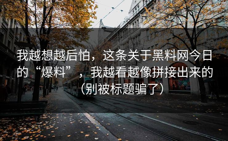 我越想越后怕,这条关于黑料网今日的“爆料”,我越看越像拼接出来的(别被标题骗了)