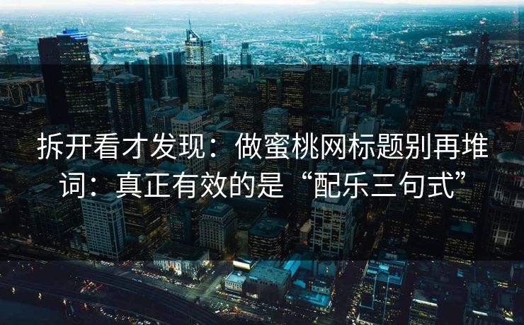 拆开看才发现：做蜜桃网标题别再堆词：真正有效的是“配乐三句式”