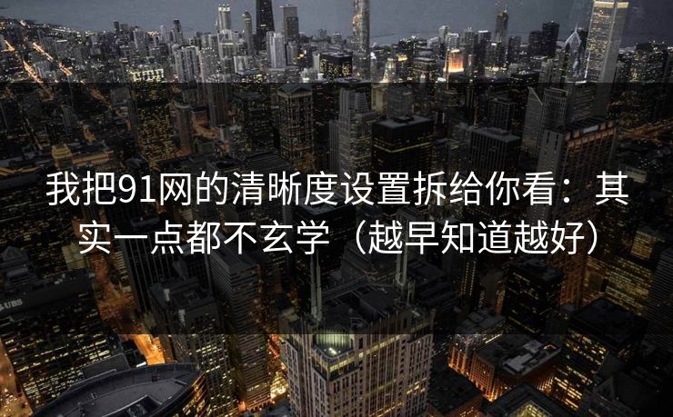 我把91网的清晰度设置拆给你看：其实一点都不玄学（越早知道越好）