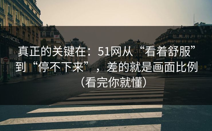 真正的关键在：51网从“看着舒服”到“停不下来”，差的就是画面比例（看完你就懂）