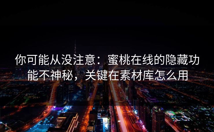 你可能从没注意：蜜桃在线的隐藏功能不神秘，关键在素材库怎么用