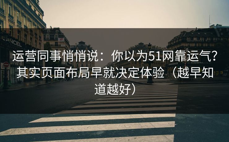 运营同事悄悄说：你以为51网靠运气？其实页面布局早就决定体验（越早知道越好）