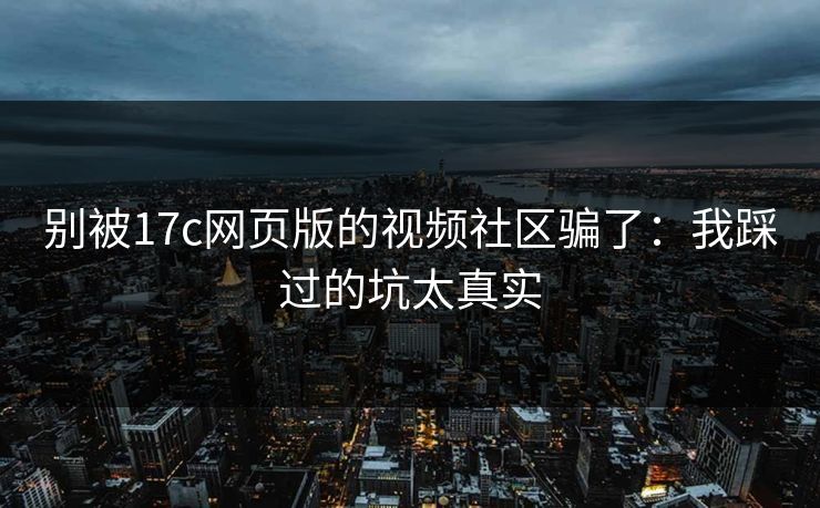 别被17c网页版的视频社区骗了：我踩过的坑太真实