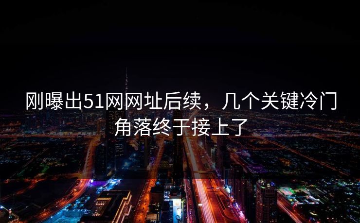 刚曝出51网网址后续，几个关键冷门角落终于接上了