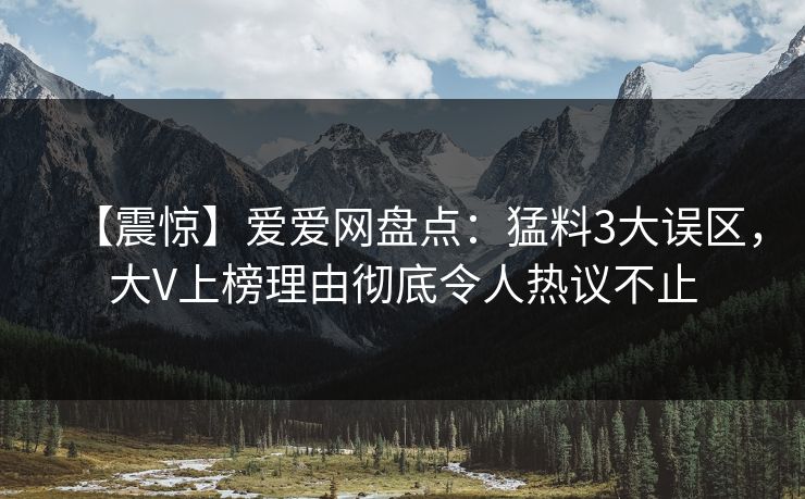 【震惊】爱爱网盘点：猛料3大误区，大V上榜理由彻底令人热议不止