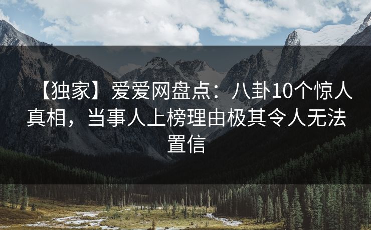 【独家】爱爱网盘点：八卦10个惊人真相，当事人上榜理由极其令人无法置信