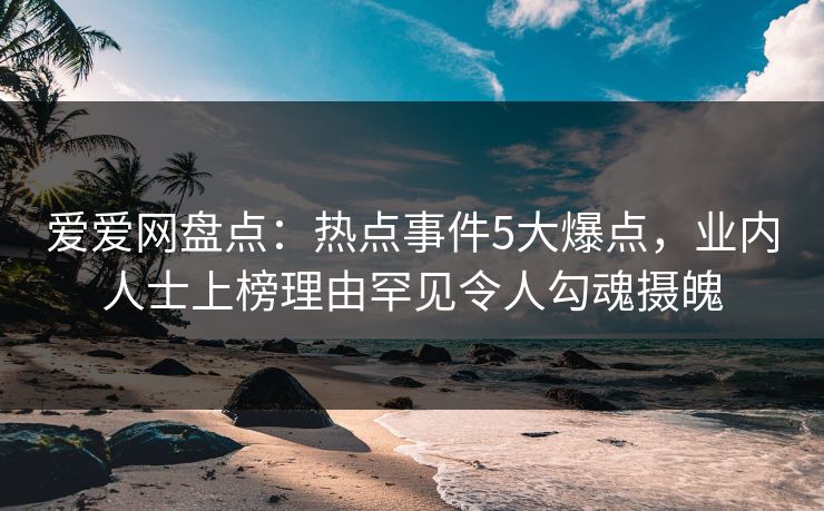 爱爱网盘点：热点事件5大爆点，业内人士上榜理由罕见令人勾魂摄魄