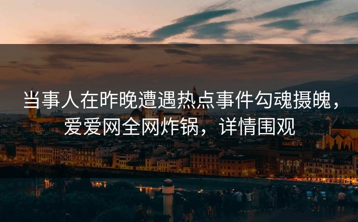 当事人在昨晚遭遇热点事件勾魂摄魄，爱爱网全网炸锅，详情围观
