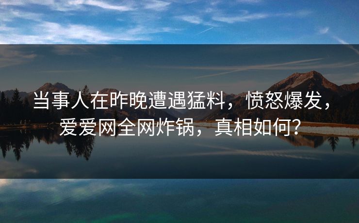 当事人在昨晚遭遇猛料，愤怒爆发，爱爱网全网炸锅，真相如何？