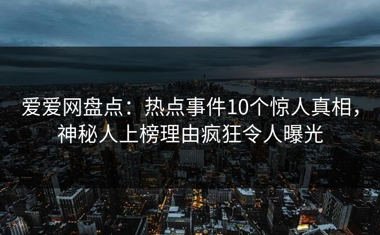 爱爱网盘点：热点事件10个惊人真相，神秘人上榜理由疯狂令人曝光