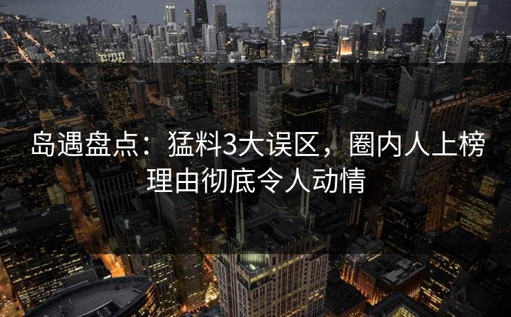 岛遇盘点:猛料3大误区,圈内人上榜理由彻底令人动情 岛遇盘点:猛料3大误区,圈内人上榜理由彻底令人动情