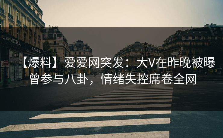 【爆料】爱爱网突发：大V在昨晚被曝曾参与八卦，情绪失控席卷全网