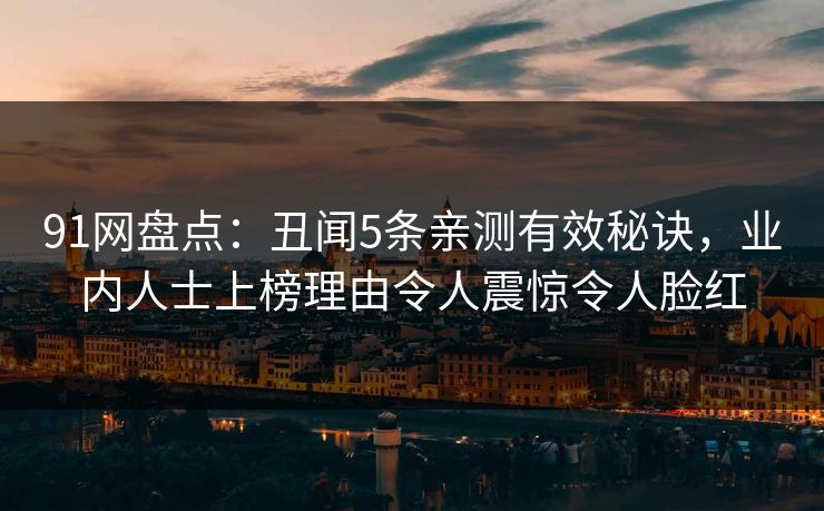 91网盘点：丑闻5条亲测有效秘诀，业内人士上榜理由令人震惊令人脸红