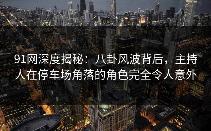 91网深度揭秘：八卦风波背后，主持人在停车场角落的角色完全令人意外