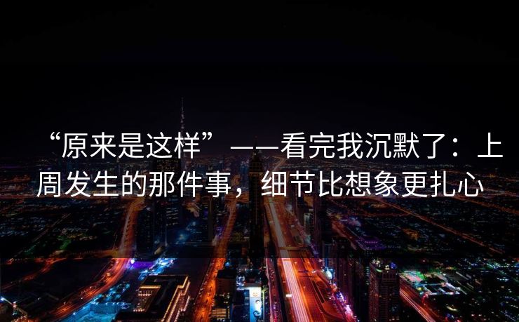 “原来是这样”——看完我沉默了：上周发生的那件事，细节比想象更扎心
