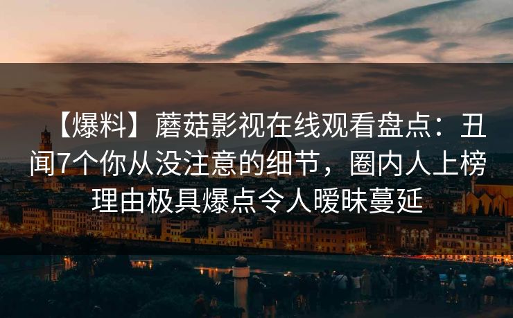 【爆料】蘑菇影视在线观看盘点：丑闻7个你从没注意的细节，圈内人上榜理由极具爆点令人暧昧蔓延