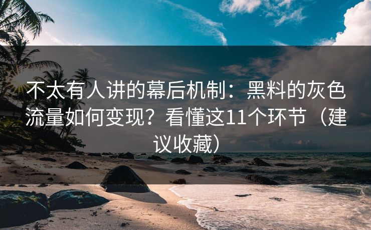 不太有人讲的幕后机制：黑料的灰色流量如何变现？看懂这11个环节（建议收藏）