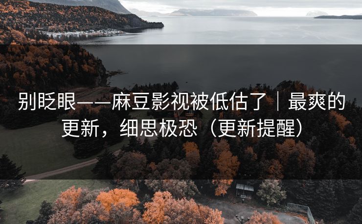 别眨眼——麻豆影视被低估了｜最爽的更新，细思极恐（更新提醒）