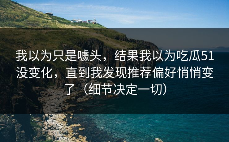 我以为只是噱头，结果我以为吃瓜51没变化，直到我发现推荐偏好悄悄变了（细节决定一切）