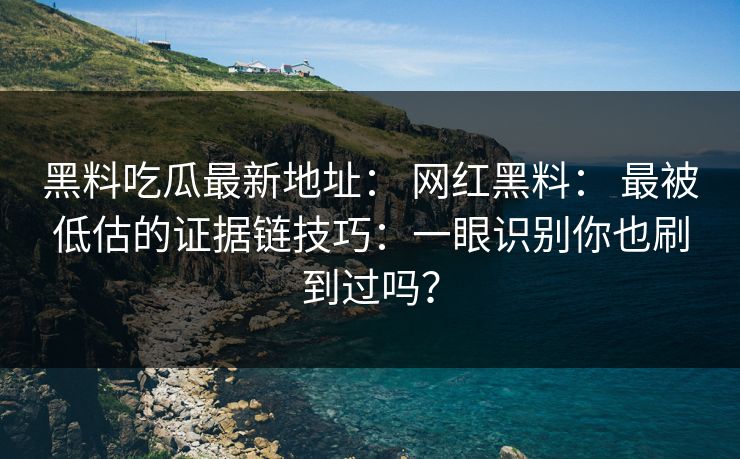 黑料吃瓜最新地址： 网红黑料： 最被低估的证据链技巧：一眼识别你也刷到过吗？