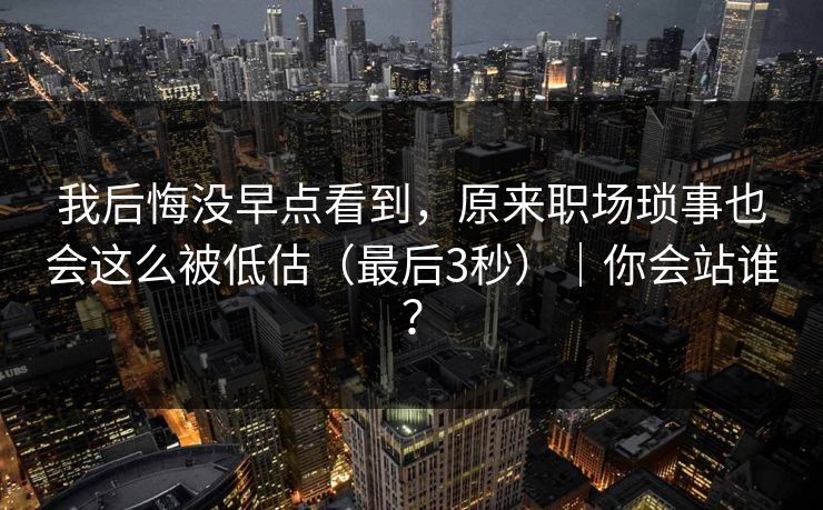 我后悔没早点看到，原来职场琐事也会这么被低估（最后3秒）｜你会站谁？